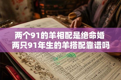 两个91的羊相配是绝命婚 两只91年生的羊搭配靠谱吗