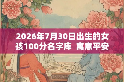 2026年7月30日出生的女孩100分名字库  寓意平安喜乐