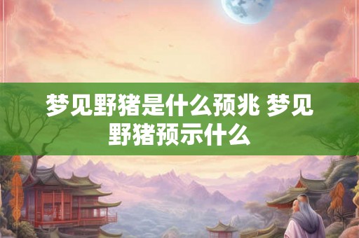 梦见野猪是什么预兆 梦见野猪预示什么