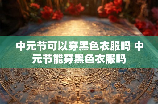 中元节可以穿黑色衣服吗 中元节能穿黑色衣服吗