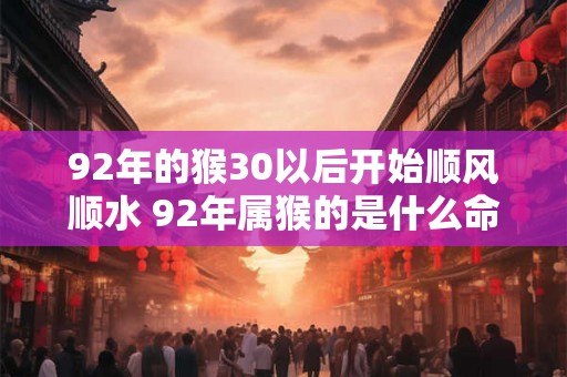 92年的猴30以后开始顺风顺水 92年属猴的是什么命
