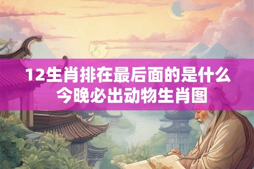12生肖排在最后面的是什么 今晚必出动物生肖图 12生肖排在最后面的是什么 今晚必出动物生肖图