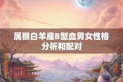 属猴白羊座B型血男女性格分析和配对