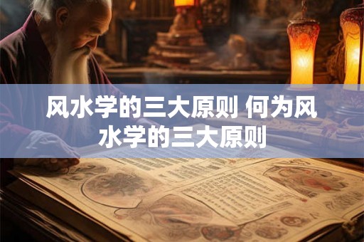 风水学的三大原则 何为风水学的三大原则