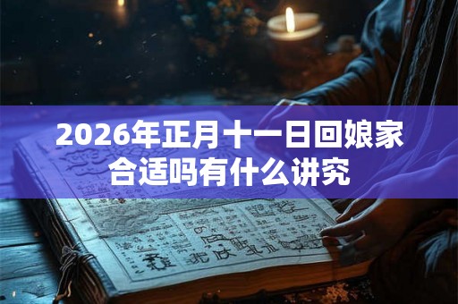2026年正月十一日回娘家合适吗有什么讲究 2026年正月十一日回娘家合适吗有什么讲究