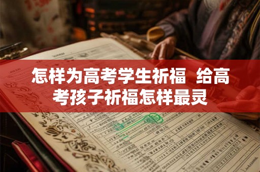 怎样为高考学生祈福  给高考孩子祈福怎样最灵