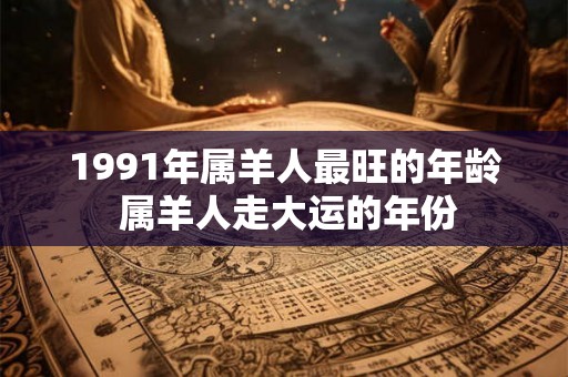 1991年属羊人最旺的年龄 属羊人走大运的年份