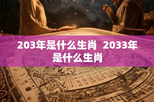 203年是什么生肖  2033年是什么生肖
