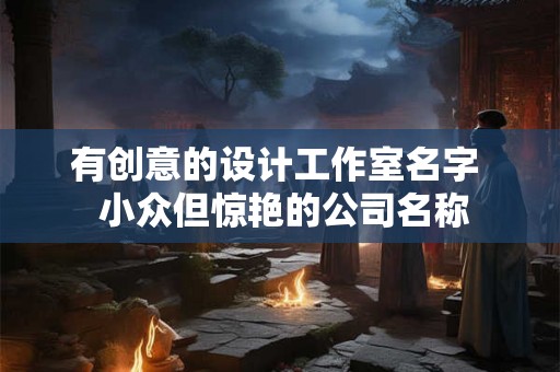有创意的设计工作室名字  小众但惊艳的公司名称