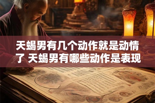 天蝎男有几个动作就是动情了 天蝎男有哪些动作是表现他动情的 天蝎男有几个动作就是动情了 天蝎男有哪些动作是表现他动情的