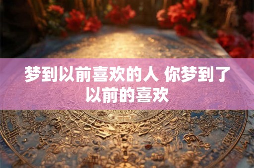 梦到以前喜欢的人 你梦到了以前的喜欢