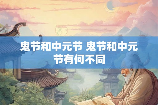 鬼节和中元节 鬼节和中元节有何不同 鬼节和中元节 鬼节和中元节有何不同