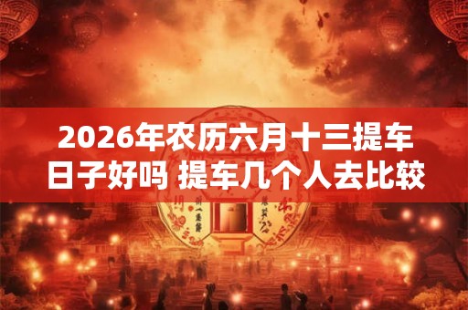 2026年农历六月十三提车日子好吗 提车几个人去比较合适
