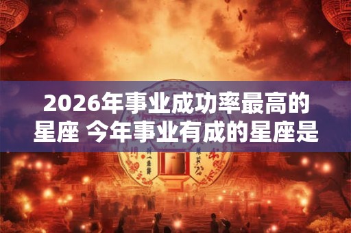 2026年事业成功率最高的星座 今年事业有成的星座是谁