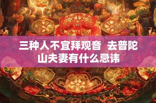 三种人不宜拜观音  去普陀山夫妻有什么忌讳