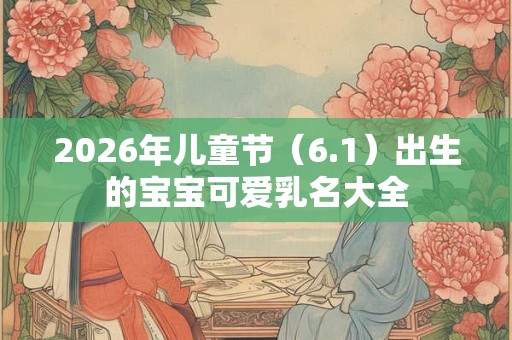 2026年儿童节（6.1）出生的宝宝可爱乳名大全