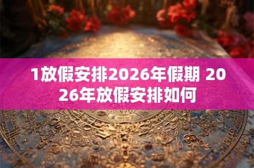 1放假安排2026年假期 2026年放假安排如何 1放假安排2026年假期 2026年放假安排如何