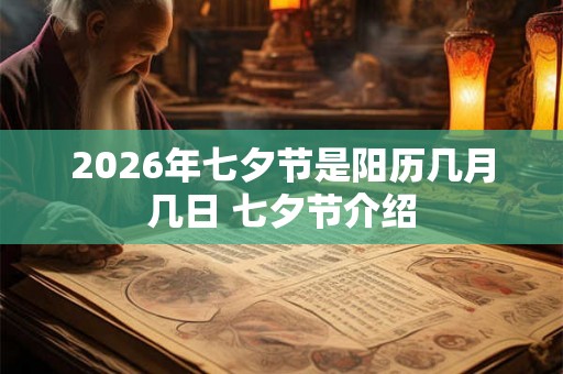 2026年七夕节是阳历几月几日 七夕节介绍 2026年七夕节是阳历几月几日 七夕节介绍