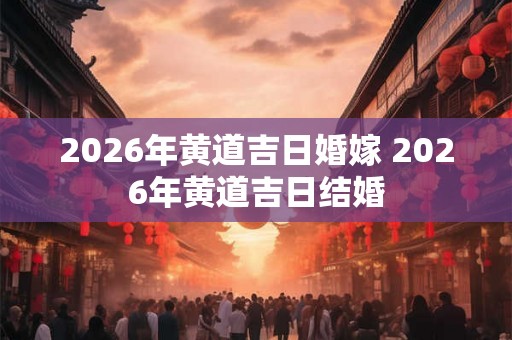 2026年黄道吉日婚嫁 2026年黄道吉日结婚
