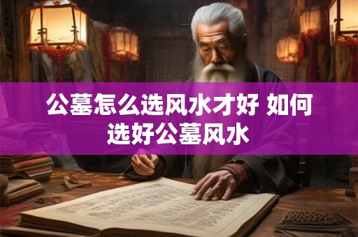 公墓怎么选风水才好 如何选好公墓风水