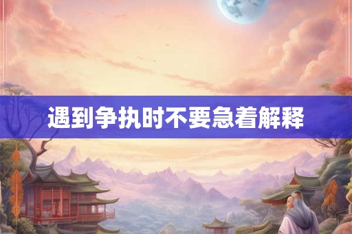 遇到争执时不要急着解释 遇到争执时不要急着解释