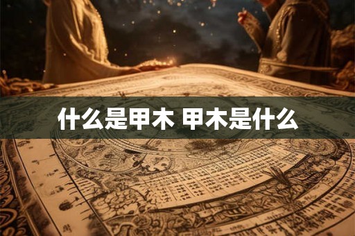 什么是甲木 甲木是什么