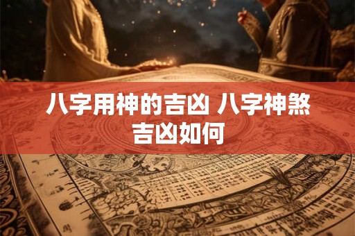 八字用神的吉凶 八字神煞吉凶如何