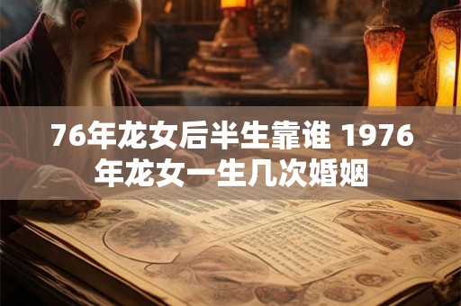 76年龙女后半生靠谁 1976年龙女一生几次婚姻