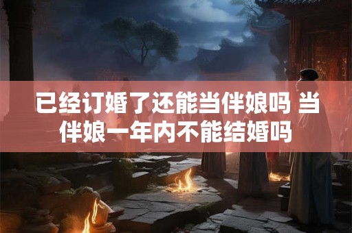 已经订婚了还能当伴娘吗 当伴娘一年内不能结婚吗