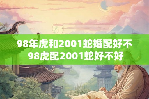 98年虎和2001蛇婚配好不 98虎配2001蛇好不好