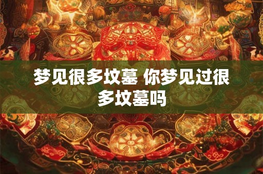梦见很多坟墓 你梦见过很多坟墓吗