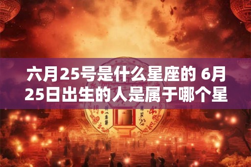 六月25号是什么星座的 6月25日出生的人是属于哪个星座的