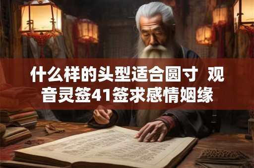 什么样的头型适合圆寸  观音灵签41签求感情姻缘