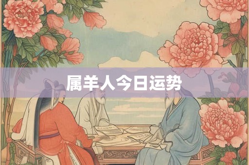 属羊人今日运势 属羊人今日运势