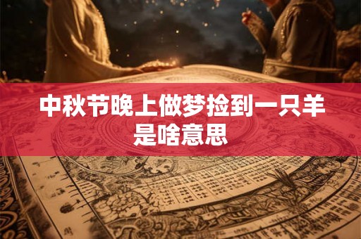 中秋节晚上做梦捡到一只羊是啥意思