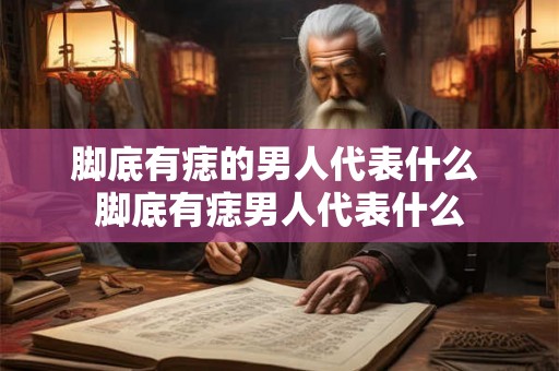 脚底有痣的男人代表什么 脚底有痣男人代表什么