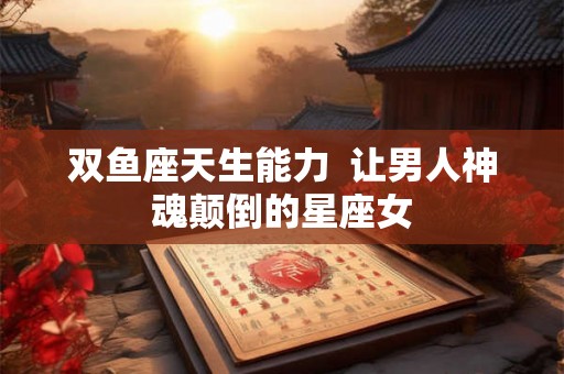 双鱼座天生能力  让男人神魂颠倒的星座女