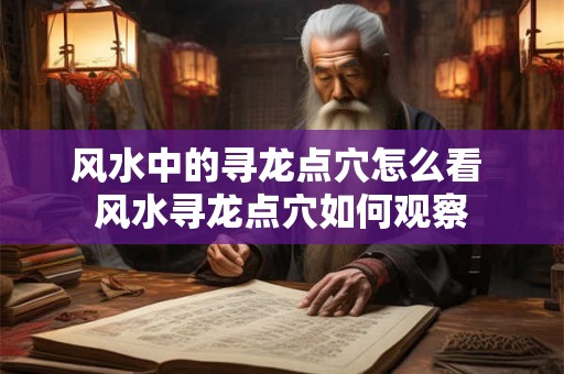 风水中的寻龙点穴怎么看 风水寻龙点穴如何观察