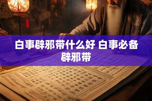 白事辟邪带什么好 白事必备辟邪带