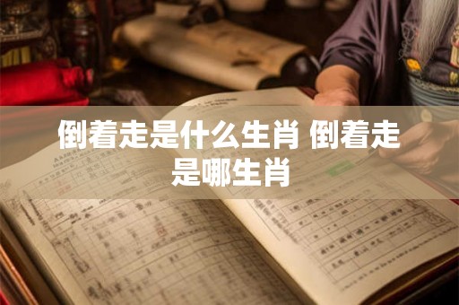 倒着走是什么生肖 倒着走是哪生肖 倒着走是什么生肖 倒着走是哪生肖