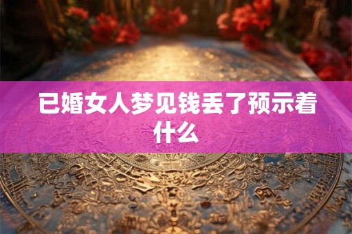 已婚女人梦见钱丢了预示着什么