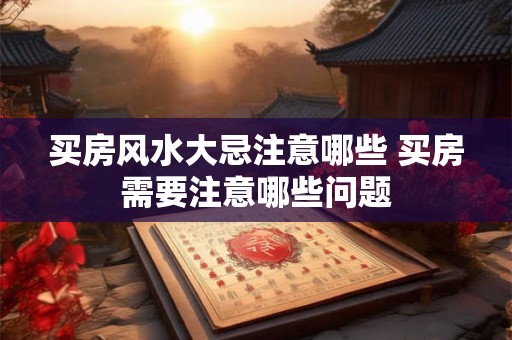 买房风水大忌注意哪些 买房需要注意哪些问题