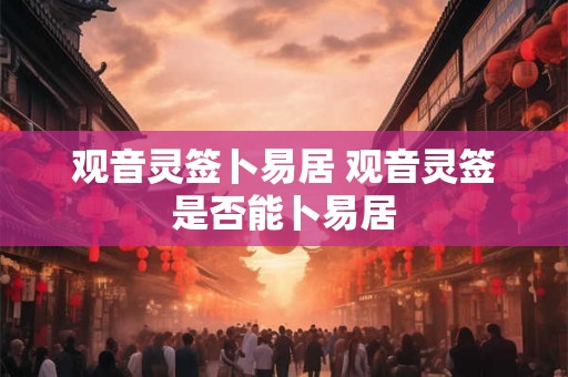 观音灵签卜易居 观音灵签是否能卜易居 观音灵签卜易居 观音灵签是否能卜易居