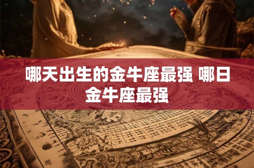 哪天出生的金牛座最强 哪日金牛座最强