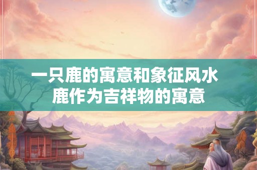 一只鹿的寓意和象征风水  鹿作为吉祥物的寓意