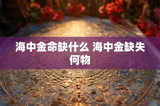 海中金命缺什么 海中金缺失何物 海中金命缺什么 海中金缺失何物