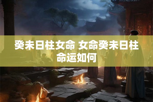 癸未日柱女命 女命癸未日柱命运如何