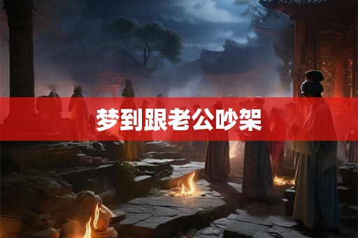 梦到跟老公吵架 梦到跟老公吵架