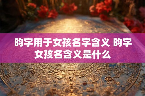 昀字用于女孩名字含义 昀字女孩名含义是什么