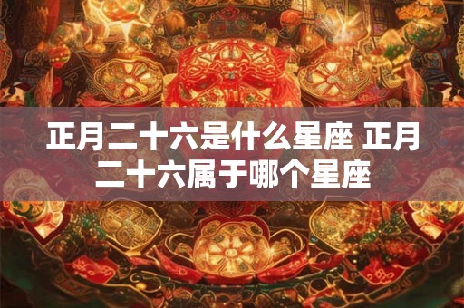 正月二十六是什么星座 正月二十六属于哪个星座 正月二十六是什么星座 正月二十六属于哪个星座